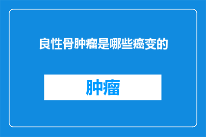 良性骨肿瘤是哪些癌变的(良性骨肿瘤是否为癌变的前兆？)