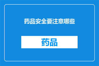 药品安全要注意哪些(药品安全：您在选购和使用药品时应注意哪些关键事项？)