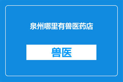 泉州哪里有兽医药店(泉州地区寻求专业兽医药店的指南)