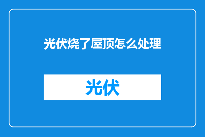 光伏烧了屋顶怎么处理(如何处理光伏系统烧毁屋顶的问题？)