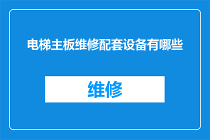 电梯主板维修配套设备有哪些(电梯主板维修过程中，哪些配套设备是不可或缺的？)
