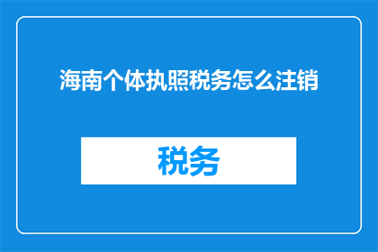 海南个体执照税务怎么注销(如何注销海南个体执照的税务问题？)