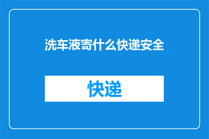 洗车液寄什么快递安全(如何安全地寄送洗车液？)