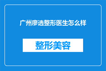 广州廖选整形医生怎么样(广州廖选整形医生的声誉如何？)