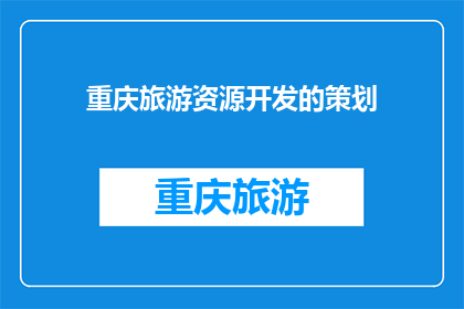 重庆旅游资源开发的策划(重庆旅游资源开发策划：如何有效整合与创新以吸引游客？)