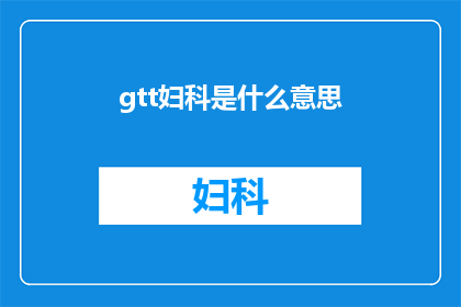 gtt妇科是什么意思(GTT妇科是什么？一个疑问句式长标题，旨在吸引读者对这一专业领域的兴趣)