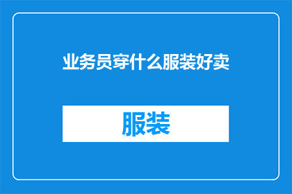 业务员穿什么服装好卖(业务员在销售过程中，选择恰当的着装对于提升个人形象和专业度至关重要那么，什么样的服装既实用又得体，能够有效促进销售呢？)