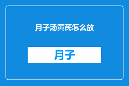 月子汤黄芪怎么放(如何正确添加黄芪到月子汤中以获得最佳效果？)