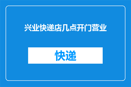兴业快递店几点开门营业(兴业快递店的营业时间是什么时候？)