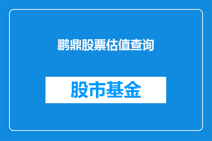 鹏鼎股票估值查询(如何评估鹏鼎股票的价值？)
