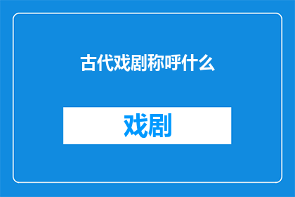 古代戏剧称呼什么(古代戏剧的称谓：它们是如何被称呼，以及这些称呼背后蕴含的历史和文化意义？)
