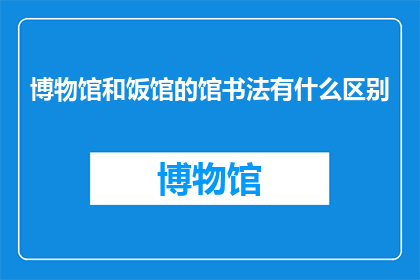 博物馆和饭馆的馆书法有什么区别(博物馆与饭馆的馆书法有何不同？)