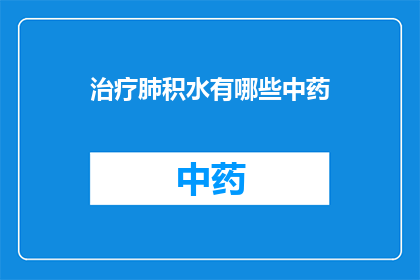 治疗肺积水有哪些中药(治疗肺积水的中药有哪些？探索传统草药在肺部积水治疗中的作用)