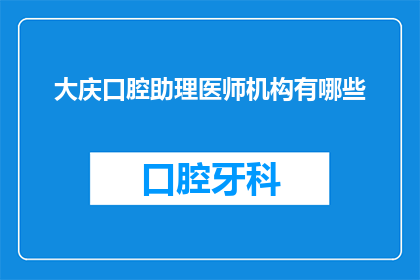 大庆口腔助理医师机构有哪些(大庆地区口腔助理医师机构一览：您知道有哪些值得信赖的医疗机构吗？)