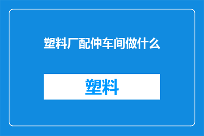 塑料厂配仲车间做什么(塑料厂配仲车间的主要职责是什么？)