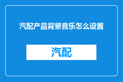 汽配产品背景音乐怎么设置(如何为汽配产品选择合适的背景音乐以增强销售吸引力？)