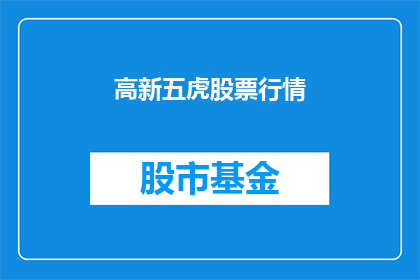 高新五虎股票行情(高新五虎股票行情的疑问句长标题：
高新五虎股票行情如何？投资者应关注哪些关键指标？)
