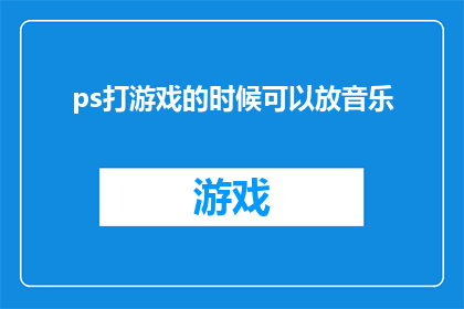 ps打游戏的时候可以放音乐(在游戏世界中，音乐的陪伴是否也能成为胜利的关键？)