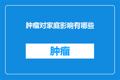 肿瘤对家庭影响有哪些(家庭如何应对肿瘤带来的影响？)