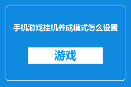 手机游戏挂机养成模式怎么设置(如何调整手机游戏的挂机养成模式以优化游戏体验？)