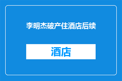 李明杰破产住酒店后续(李明杰破产后的生活：他是如何度过酒店的艰难时光？)