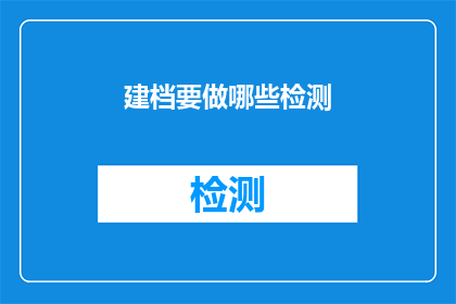 建档要做哪些检测(如何进行有效的档案建立和检测以确保其准确性与完整性？)