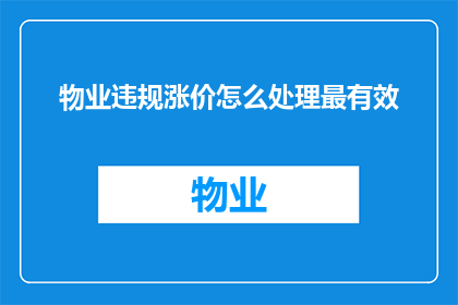 物业违规涨价怎么处理最有效(如何有效处理物业违规涨价问题？)
