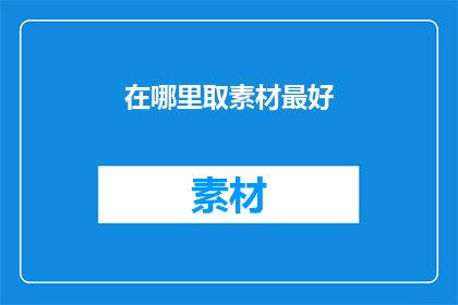 在哪里取素材最好(在哪里寻找最佳素材以丰富你的写作内容？)