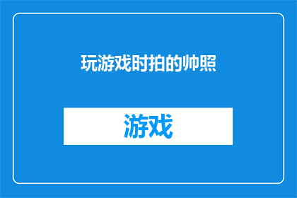 玩游戏时拍的帅照(玩游戏时拍的帅照：你是如何捕捉到那一刻的风采？)