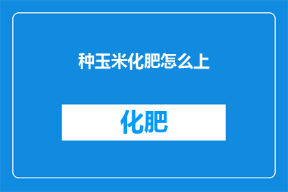 种玉米化肥怎么上(如何正确施用玉米化肥以促进作物生长？)