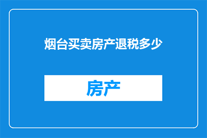 烟台买卖房产退税多少(烟台房产买卖过程中的退税政策究竟能为买家带来多少实惠？)