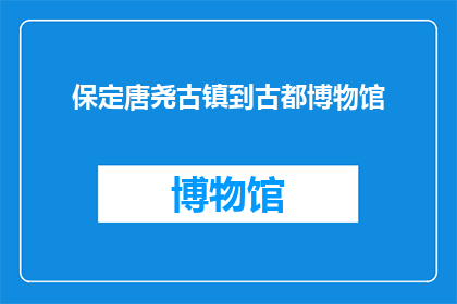 保定唐尧古镇到古都博物馆(保定唐尧古镇到古都博物馆的路线如何规划？)