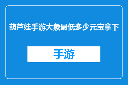 葫芦娃手游大象最低多少元宝拿下(葫芦娃手游中，大象角色最低需要多少元宝才能获得？)
