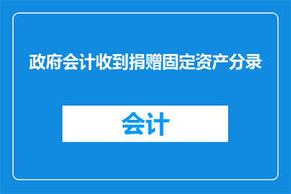政府会计收到捐赠固定资产分录(政府会计在处理收到捐赠固定资产时，应如何正确进行账务处理？)