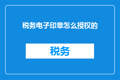 税务电子印章怎么授权的(如何有效授权税务电子印章？)