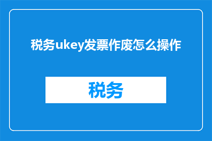 税务ukey发票作废怎么操作(如何正确操作税务UKey以作废发票？)