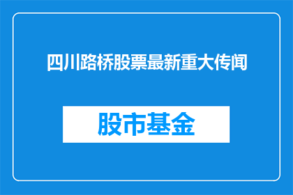 四川路桥股票最新重大传闻(四川路桥股票最新重大传闻引发投资者关注，究竟真相如何？)