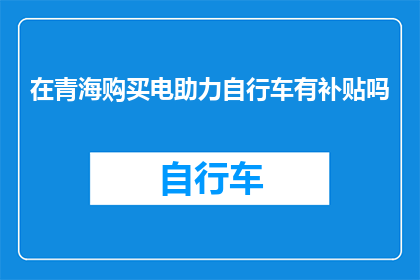 在青海购买电助力自行车有补贴吗(青海地区购买电助力自行车是否享有政府补贴？)