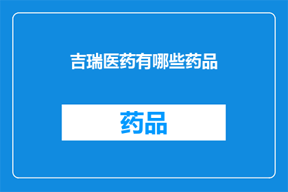吉瑞医药有哪些药品(吉瑞医药的药品种类有哪些？)
