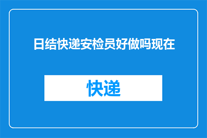 日结快递安检员好做吗现在(日结快递安检员的工作是否容易？现在的情况如何？)
