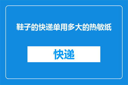 鞋子的快递单用多大的热敏纸(您是否知道，快递单的尺寸对于鞋子的包装至关重要？)