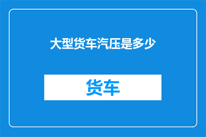 大型货车汽压是多少(大型货车的汽压标准是多少？)
