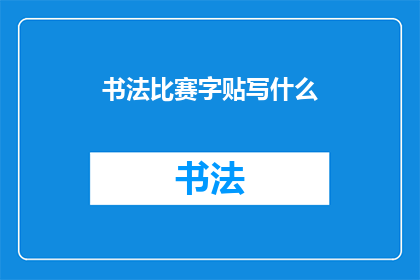 书法比赛字贴写什么(书法比赛字贴应书写什么内容？)