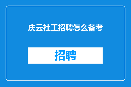 庆云社工招聘怎么备考(如何准备庆云社工招聘考试？)