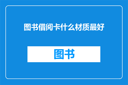 图书借阅卡什么材质最好(图书借阅卡的理想材质是什么？)