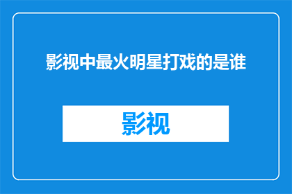 影视中最火明星打戏的是谁(谁是影视领域中最炙手可热的明星，在打戏方面表现最为出色？)