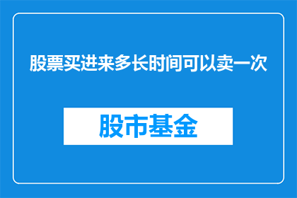 股票买进来多长时间可以卖一次(股票投资：多久卖出一次才能实现最佳收益？)