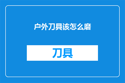 户外刀具该怎么磨(户外刀具的磨砺之道：如何正确保养与维护以保持锋利？)