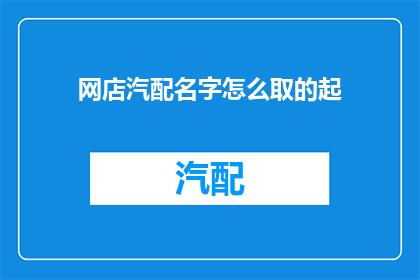 网店汽配名字怎么取的起(如何为网店汽配业务命名？)