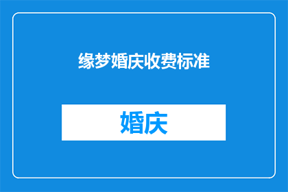 缘梦婚庆收费标准(缘梦婚庆收费标准：您是否了解其具体费用结构？)